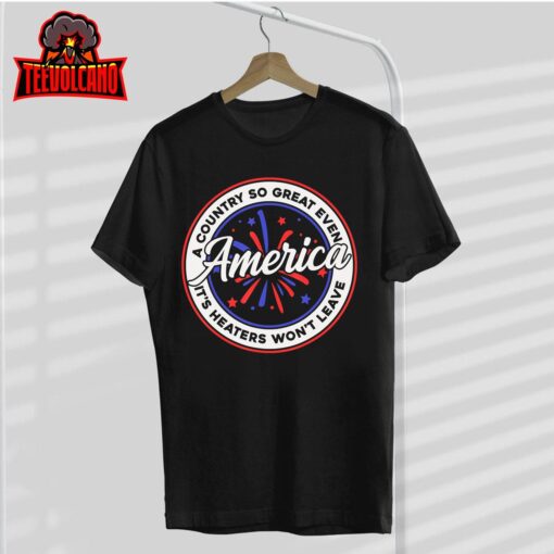 America A Country So Great Even It’s Haters Won’t Leave T-Shirt