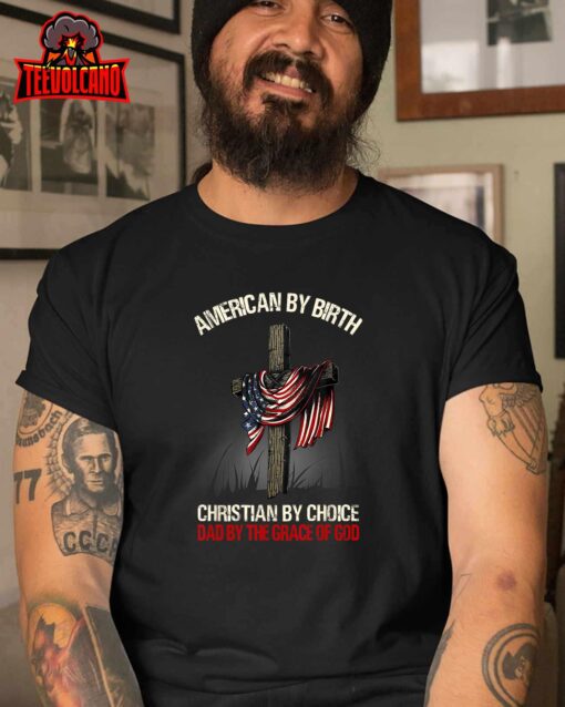 American By Birth Christian By Choice Dad By The Grace T-Shirt