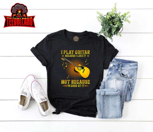 I Play Guitar Because I Like It Not I’m Good At It T-Shirt