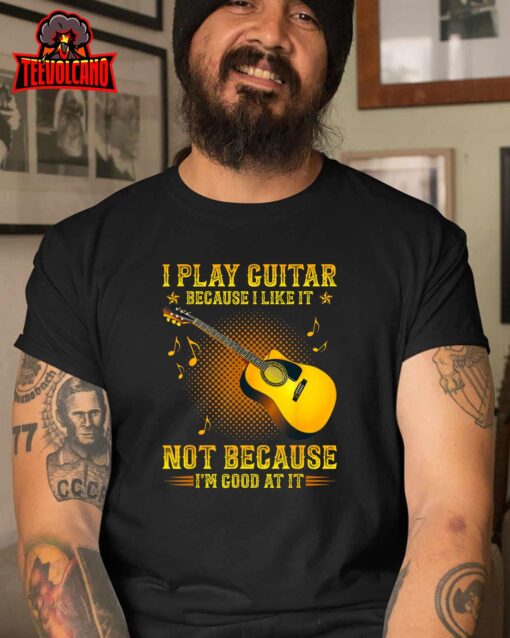 I Play Guitar Because I Like It Not I’m Good At It T-Shirt