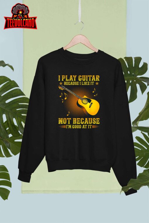 I Play Guitar Because I Like It Not I’m Good At It T-Shirt