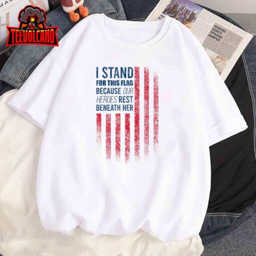 I Stand For This Flag Because Our Heroes Rest Beneath Her T-Shirt