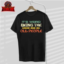 It’s Weird Being The Same Age As Old People Retro Sarcastic T-Shirt