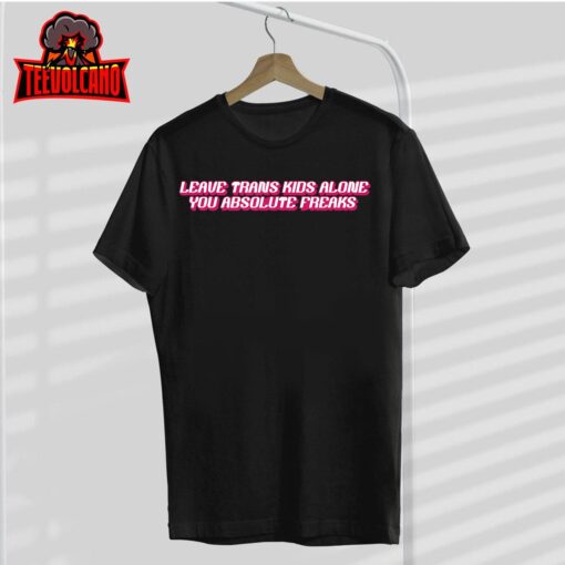 Leave Trans Kids Alone You Absolute Freaks T-Shirt