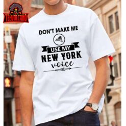 Don’t Make Me Use My New York Voice T-Shirt