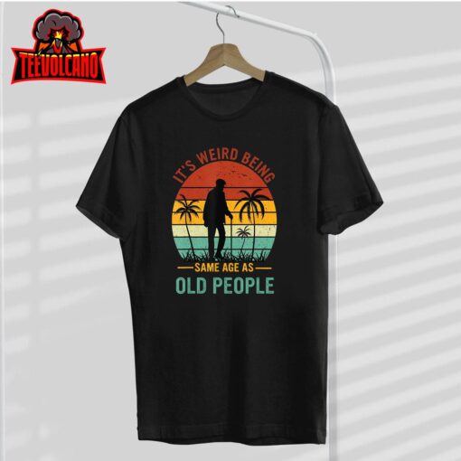 It’s Weird Being The Same Age As Old People Funny T-Shirt