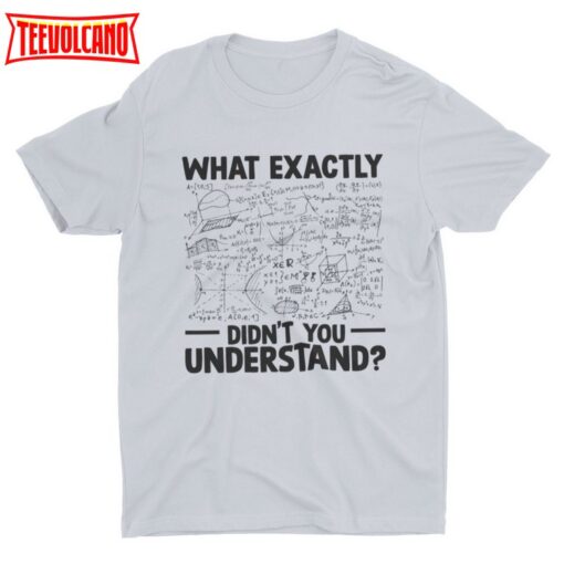 What Exactly Didn’t You Understand, Funny Math Tshirt, Math Teacher Shirt