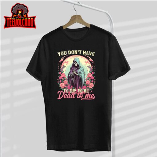 You Don’t Have To Die To Be Dead To Me Sarcastic Skeleton T-Shirt