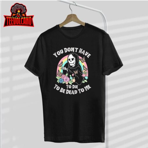 You Don’t Have To Die To Be Dead To Me T-Shirt