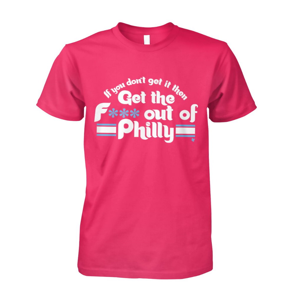 Philadelphia Phillies If You Don’t Get It Then Get The Fuck Out Of Philly Shirt