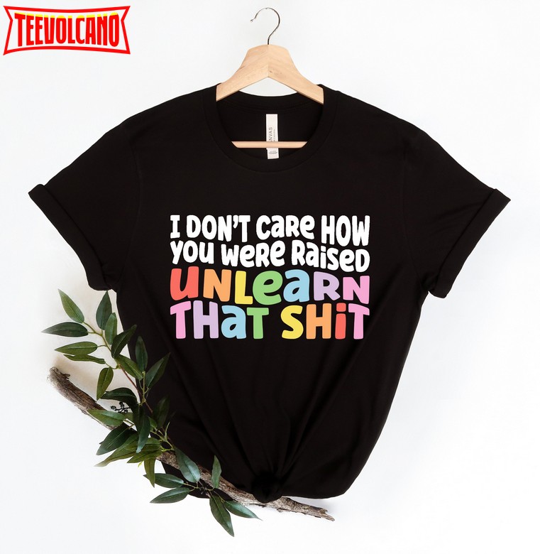 I don’t care how you were raised unlearn that shit Shirt, Pride LGBT Shirt