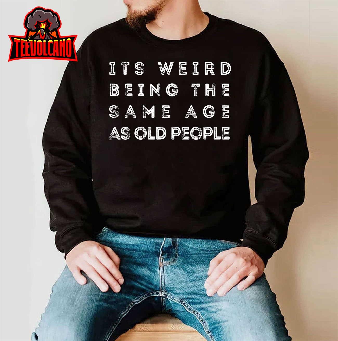 It s Weird Being The Same Age As Old People Funny T-Shirt